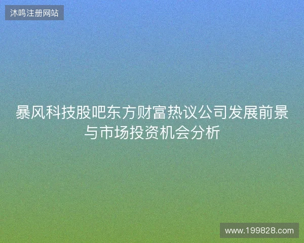 暴风科技股吧东方财富热议公司发展前景与市场投资机会分析