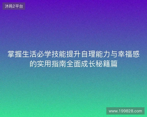 掌握生活必学技能提升自理能力与幸福感的实用指南全面成长秘籍篇