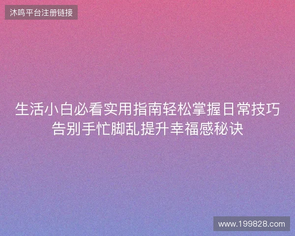生活小白必看实用指南轻松掌握日常技巧告别手忙脚乱提升幸福感秘诀