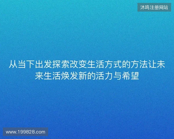 从当下出发探索改变生活方式的方法让未来生活焕发新的活力与希望