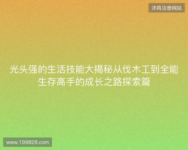 光头强的生活技能大揭秘从伐木工到全能生存高手的成长之路探索篇