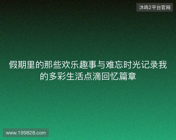 假期里的那些欢乐趣事与难忘时光记录我的多彩生活点滴回忆篇章