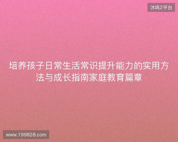 培养孩子日常生活常识提升能力的实用方法与成长指南家庭教育篇章